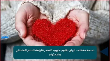 صدمة مذهلة.. أبراج بقلوب كبيرة تتصدر قائمة الدعم العاطفي والاحتواء